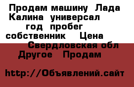 Продам машину, Лада Калина, универсал, 2012 год, пробег 6000, собственник, › Цена ­ 220 000 - Свердловская обл. Другое » Продам   